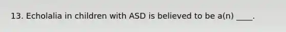 13. Echolalia in children with ASD is believed to be a(n) ____.