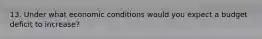 13. Under what economic conditions would you expect a budget deficit to increase?