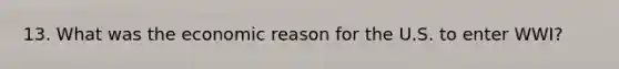 13. What was the economic reason for the U.S. to enter WWI?