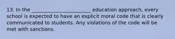 13. In the ________________________ education approach, every school is expected to have an explicit moral code that is clearly communicated to students. Any violations of the code will be met with sanctions.