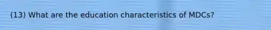 (13) What are the education characteristics of MDCs?