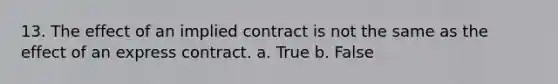 13. The effect of an implied contract is not the same as the effect of an express contract. a. True b. False