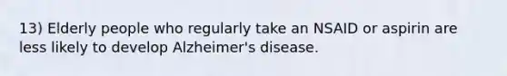 13) Elderly people who regularly take an NSAID or aspirin are less likely to develop Alzheimer's disease.