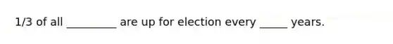 1/3 of all _________ are up for election every _____ years.