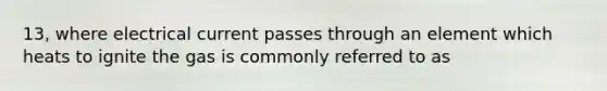 13, where electrical current passes through an element which heats to ignite the gas is commonly referred to as