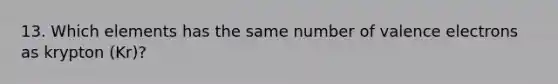 13. Which elements has the same number of valence electrons as krypton (Kr)?