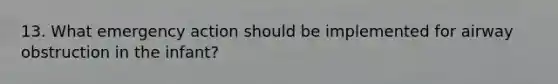 13. What emergency action should be implemented for airway obstruction in the infant?