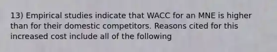 13) Empirical studies indicate that WACC for an MNE is higher than for their domestic competitors. Reasons cited for this increased cost include all of the following