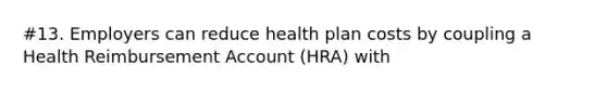 #13. Employers can reduce health plan costs by coupling a Health Reimbursement Account (HRA) with