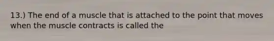 13.) The end of a muscle that is attached to the point that moves when the muscle contracts is called the