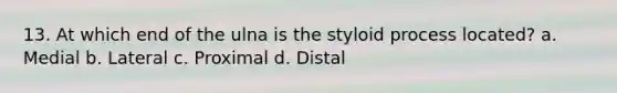 13. At which end of the ulna is the styloid process located? a. Medial b. Lateral c. Proximal d. Distal