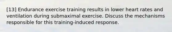 [13] Endurance exercise training results in lower heart rates and ventilation during submaximal exercise. Discuss the mechanisms responsible for this training-induced response.