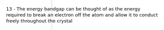 13 - The energy bandgap can be thought of as the energy required to break an electron off the atom and allow it to conduct freely throughout the crystal