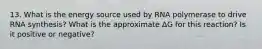 13. What is the energy source used by RNA polymerase to drive RNA synthesis? What is the approximate ΔG for this reaction? Is it positive or negative?