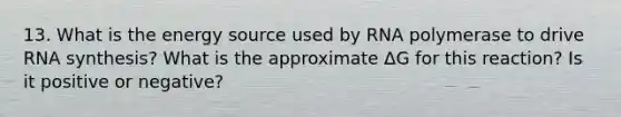 13. What is the energy source used by RNA polymerase to drive RNA synthesis? What is the approximate ΔG for this reaction? Is it positive or negative?