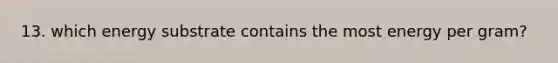 13. which energy substrate contains the most energy per gram?
