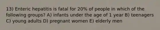 13) Enteric hepatitis is fatal for 20% of people in which of the following groups? A) infants under the age of 1 year B) teenagers C) young adults D) pregnant women E) elderly men