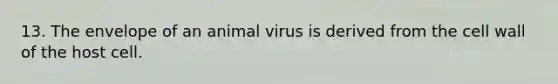 13. The envelope of an animal virus is derived from the cell wall of the host cell.