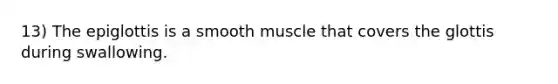 13) The epiglottis is a smooth muscle that covers the glottis during swallowing.