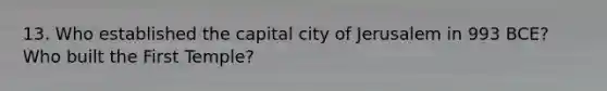 13. Who established the capital city of Jerusalem in 993 BCE? Who built the First Temple?