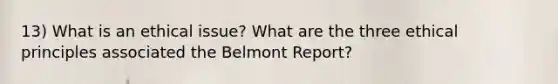 13) What is an ethical issue? What are the three ethical principles associated the Belmont Report?