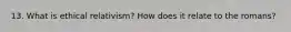 13. What is ethical relativism? How does it relate to the romans?