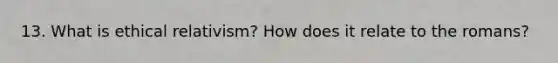 13. What is ethical relativism? How does it relate to the romans?