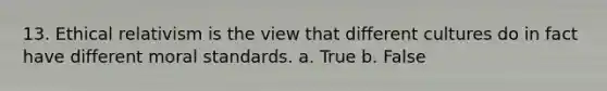 13. Ethical relativism is the view that different cultures do in fact have different moral standards. a. True b. False