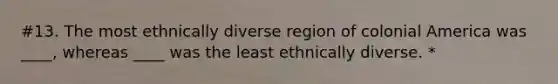 #13. The most ethnically diverse region of colonial America was ____, whereas ____ was the least ethnically diverse. *