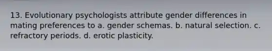 13. Evolutionary psychologists attribute gender differences in mating preferences to a. gender schemas. b. natural selection. c. refractory periods. d. erotic plasticity.