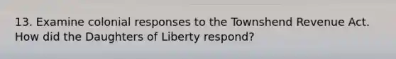 13. Examine colonial responses to the Townshend Revenue Act. How did the Daughters of Liberty respond?