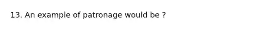 13. An example of patronage would be ?