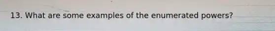 13. What are some examples of the enumerated powers?