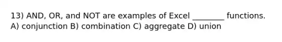 13) AND, OR, and NOT are examples of Excel ________ functions. A) conjunction B) combination C) aggregate D) union