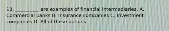 13. __________ are examples of financial intermediaries. A. Commercial banks B. Insurance companies C. Investment companies D. All of these options