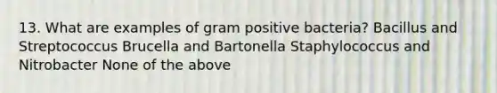 13. What are examples of gram positive bacteria? Bacillus and Streptococcus Brucella and Bartonella Staphylococcus and Nitrobacter None of the above