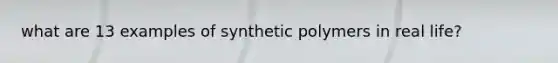 what are 13 examples of synthetic polymers in real life?