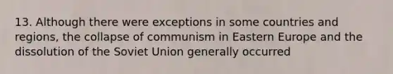 13. Although there were exceptions in some countries and regions, the collapse of communism in Eastern Europe and the dissolution of the Soviet Union generally occurred