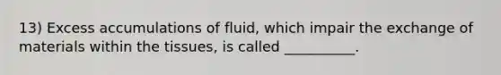 13) Excess accumulations of fluid, which impair the exchange of materials within the tissues, is called __________.