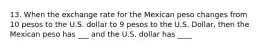 13. When the exchange rate for the Mexican peso changes from 10 pesos to the U.S. dollar to 9 pesos to the U.S. Dollar, then the Mexican peso has ___ and the U.S. dollar has ____