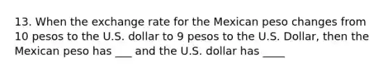 13. When the exchange rate for the Mexican peso changes from 10 pesos to the U.S. dollar to 9 pesos to the U.S. Dollar, then the Mexican peso has ___ and the U.S. dollar has ____