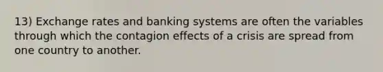 13) Exchange rates and banking systems are often the variables through which the contagion effects of a crisis are spread from one country to another.