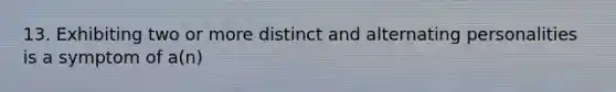 13. Exhibiting two or more distinct and alternating personalities is a symptom of a(n)