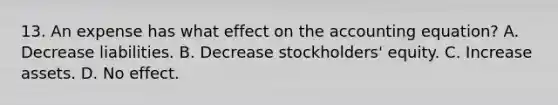 13. An expense has what effect on the accounting equation? A. Decrease liabilities. B. Decrease stockholders' equity. C. Increase assets. D. No effect.