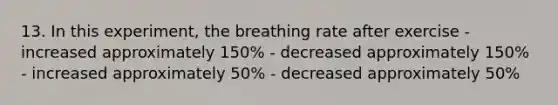 13. In this experiment, the breathing rate after exercise - increased approximately 150% - decreased approximately 150% - increased approximately 50% - decreased approximately 50%