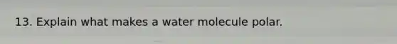 13. Explain what makes a water molecule polar.