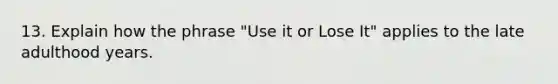 13. Explain how the phrase "Use it or Lose It" applies to the late adulthood years.