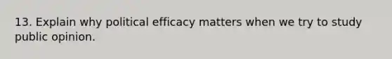 13. Explain why political efficacy matters when we try to study public opinion.