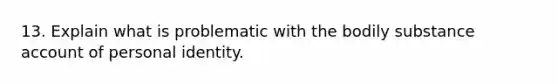 13. Explain what is problematic with the bodily substance account of personal identity.