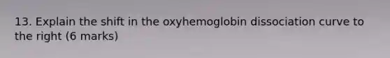 13. Explain the shift in the oxyhemoglobin dissociation curve to the right (6 marks)